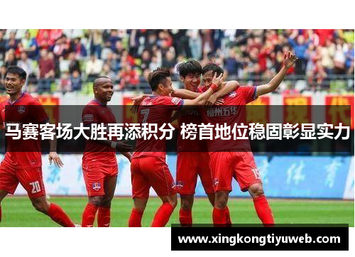 马赛客场大胜再添积分 榜首地位稳固彰显实力