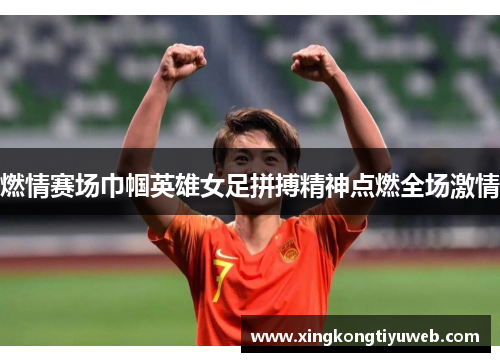 燃情赛场巾帼英雄女足拼搏精神点燃全场激情