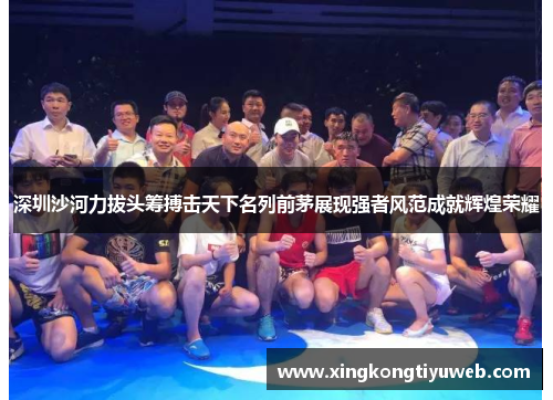 深圳沙河力拔头筹搏击天下名列前茅展现强者风范成就辉煌荣耀