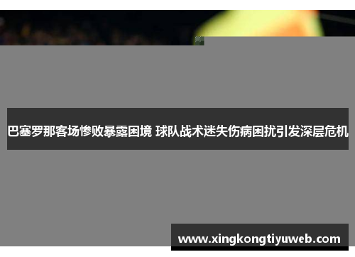 巴塞罗那客场惨败暴露困境 球队战术迷失伤病困扰引发深层危机