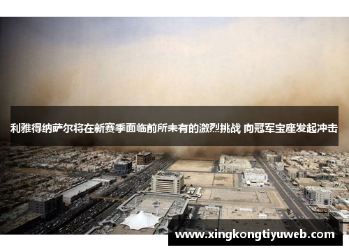 利雅得纳萨尔将在新赛季面临前所未有的激烈挑战 向冠军宝座发起冲击