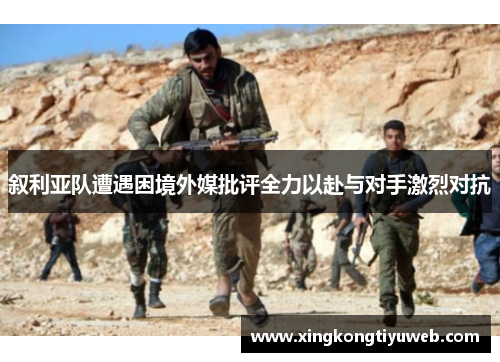 叙利亚队遭遇困境外媒批评全力以赴与对手激烈对抗