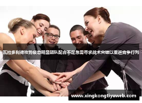 瓦拉多利德攻势疲态明显团队配合不足急需寻求战术突破以重返竞争行列