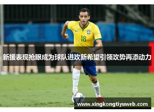 新援表现抢眼成为球队进攻新希望引领攻势再添动力