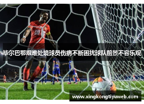 毕尔巴鄂艰难处境球员伤病不断困扰球队前景不容乐观