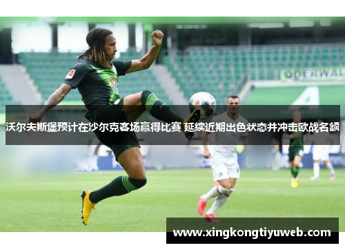 沃尔夫斯堡预计在沙尔克客场赢得比赛 延续近期出色状态并冲击欧战名额