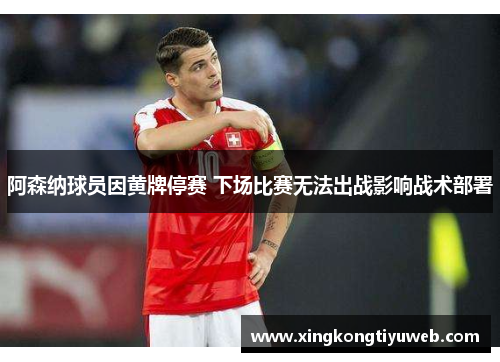 阿森纳球员因黄牌停赛 下场比赛无法出战影响战术部署